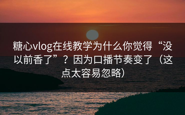 糖心vlog在线教学为什么你觉得“没以前香了”？因为口播节奏变了（这点太容易忽略）