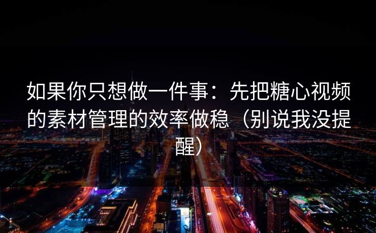 如果你只想做一件事：先把糖心视频的素材管理的效率做稳（别说我没提醒）