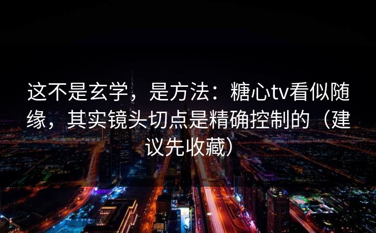 这不是玄学，是方法：糖心tv看似随缘，其实镜头切点是精确控制的（建议先收藏）
