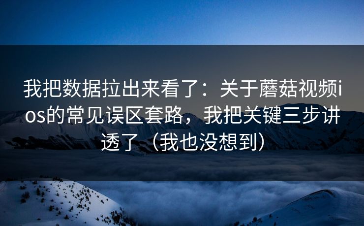 我把数据拉出来看了：关于蘑菇视频ios的常见误区套路，我把关键三步讲透了（我也没想到）