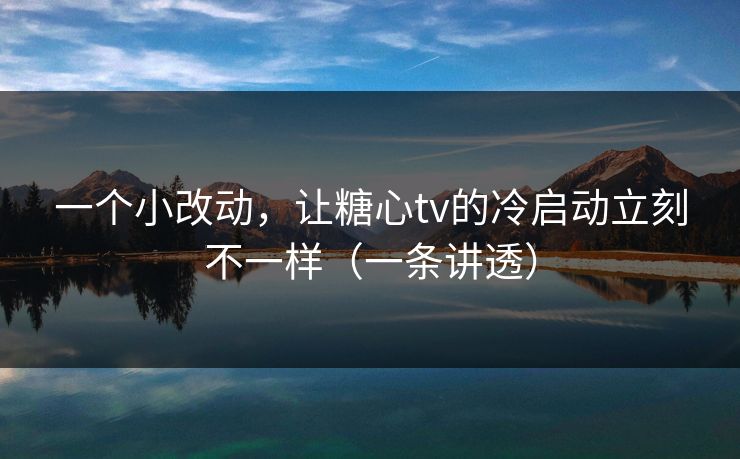一个小改动，让糖心tv的冷启动立刻不一样（一条讲透）