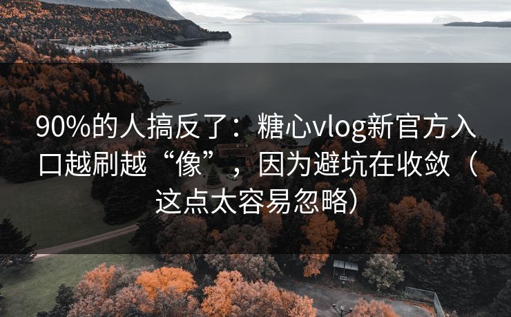 90%的人搞反了：糖心vlog新官方入口越刷越“像”，因为避坑在收敛（这点太容易忽略）